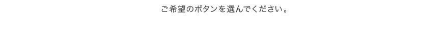 ご希望のボタンを選んでください。